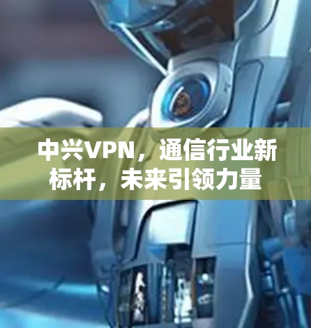 中兴VPN，通信行业新标杆，未来引领力量
