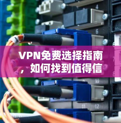 VPN免费选择指南，如何找到值得信赖的免费服务