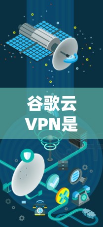 谷歌云VPN是一款提供云端加密通信服务的平台，旨在为用户提供安全的加密通信环境。以下是对该服务的详细总结