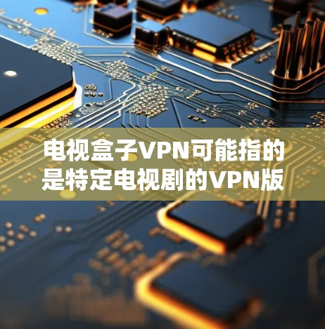 电视盒子VPN可能指的是特定电视剧的VPN版或一个专为观看某部电视剧而设计的VPN服务。如果没有更多的背景信息，很难提供详细的使用指导