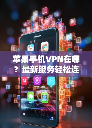 苹果手机VPN在哪?最新服务轻松连接,安全无忧 苹果手机VPN在哪?最新服务轻松连接,安全无忧