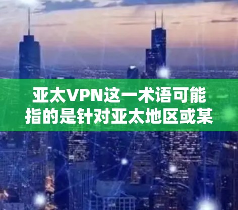 亚太VPN这一术语可能指的是针对亚太地区或某个特定国家的VPN服务。在不同的语境下，这个术语的含义可能有所不同。以下是一些可能的解释