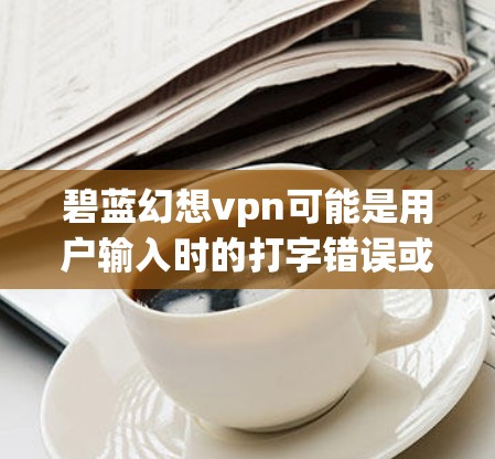 碧蓝幻想vpn可能是用户输入时的打字错误或特定术语的误写。为了提供准确的信息，我将尝试解释可能的含义