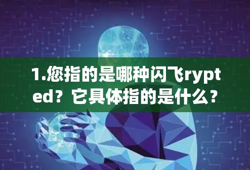 1.您指的是哪种闪飞rypted?它具体指的是什么? 1.您指的是哪种闪飞rypted?它具体指的是什么?