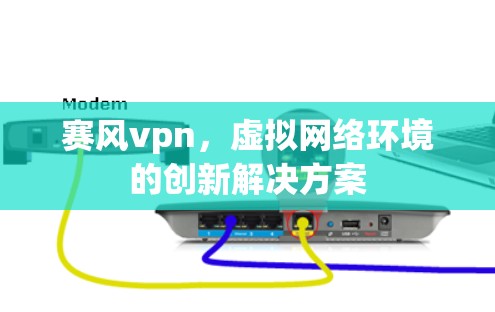 赛风vpn，虚拟网络环境的创新解决方案