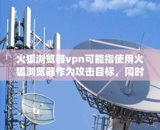 火狐浏览器vpn可能指使用火狐浏览器作为攻击目标，同时通过VPN来保护自己不被发现。以下是关于这一概念的解释和建议