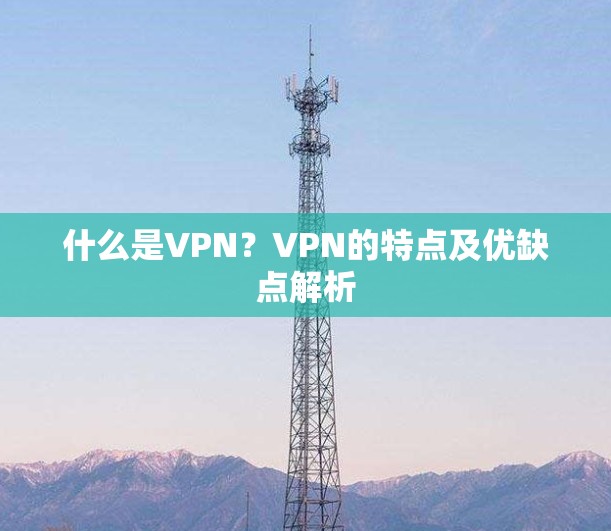 什么是VPN？VPN的特点及优缺点解析