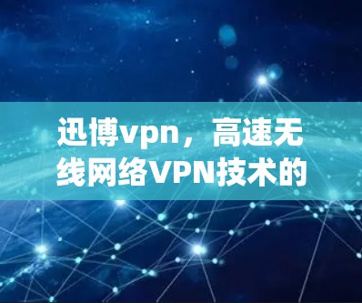迅博vpn，高速无线网络VPN技术的创新与实践