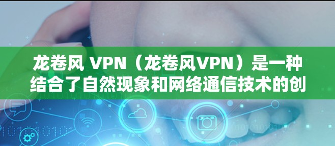 龙卷风 VPN（龙卷风VPN）是一种结合了自然现象和网络通信技术的创新产品，旨在通过利用龙卷风的特性来实现VPN服务。以下是对该技术的详细介绍