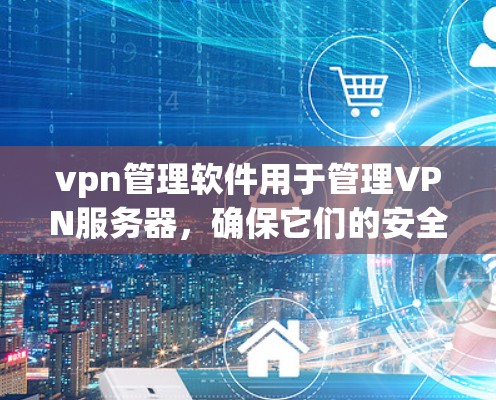 vpn管理软件用于管理VPN服务器，确保它们的安全、稳定和可用。以下是详细的步骤和功能说明