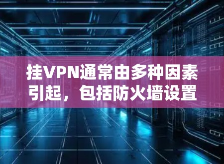 挂VPN通常由多种因素引起，包括防火墙设置、网络连接问题、配置错误等。以下是解决挂VPN问题的步骤