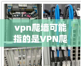 vpn爬墙可能指的是VPN爬墙技术，用于限制或阻止用户访问某些网络资源或网站。这种技术通常用于保护用户的数据和隐私，防止未经授权的访问