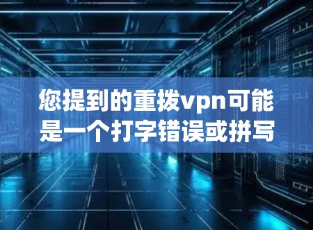 您提到的重拨vpn可能是一个打字错误或拼写错误。如果您指的是VPN，我将为您解释VPN的相关知识