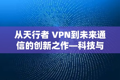 从天行者 VPN到未来通信的创新之作—科技与游戏的深度融合