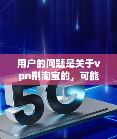 用户的问题是关于vpn刷淘宝的，可能是指在淘宝上进行某种操作或购买某个产品的vpn（可能是指疫苗或保护措施）以下是关于如何在淘宝上进行相关操作的建议