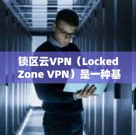 锁区云VPN(Locked Zone VPN)是一种基于云端的VPN服务,旨在提供安全、灵活的网络连接。以下是对锁区云VPN的详细介绍 锁区云VPN(Locked Zone VPN)是一种基于云端的VPN服务,旨在提供安全、灵活的网络连接。以下是对锁区云VPN的详细介绍
