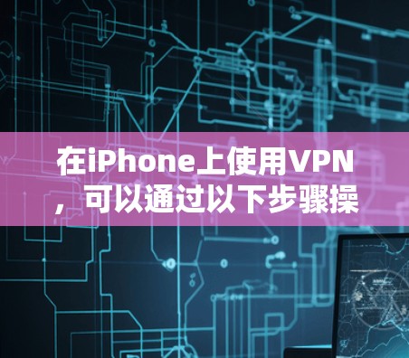 在iPhone上使用VPN，可以通过以下步骤操作