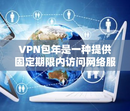 VPN包年是一种提供固定期限内访问网络服务的套餐服务，通常用于个人用户或企业内部网络配置。包年套餐通常包含以下内容