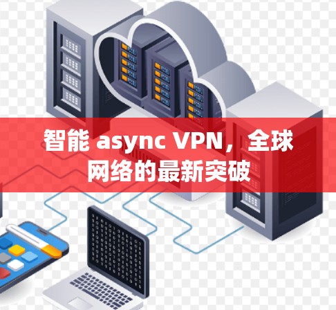 智能 async VPN,全球网络的最新突破 智能 async VPN,全球网络的最新突破
