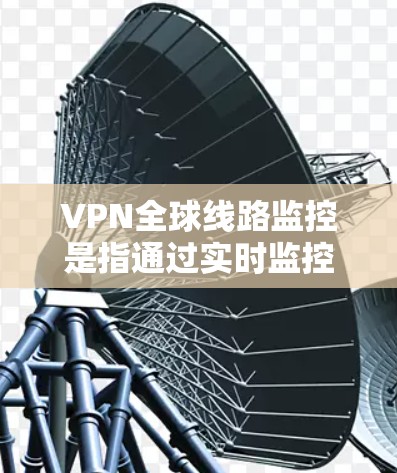 VPN全球线路监控是指通过实时监控和管理VPN网络的流量、服务器状态、加密强度以及网络安全等关键参数，以确保用户和网络的安全性。以下是对该问题的分步解释