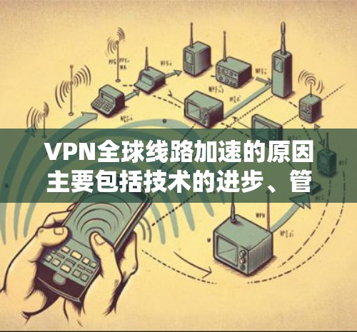 VPN全球线路加速的原因主要包括技术的进步、管理技术的优化以及全球设备的普及等因素。以下是一个详细的分析