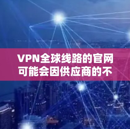 VPN全球线路的官网可能会因供应商的不同而有所不同,但以下是一些常见的VPN服务提供商的官方网站 VPN全球线路的官网可能会因供应商的不同而有所不同,但以下是一些常见的VPN服务提供商的官方网站