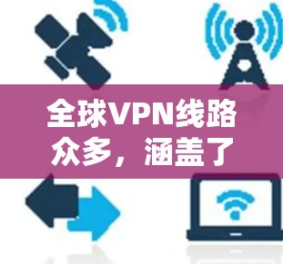 全球VPN线路众多，涵盖了多种加密协议和服务类型。以下是详细的信息，帮助您找到适合的VPN服务