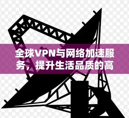 全球VPN与网络加速服务，提升生活品质的高效解决方案