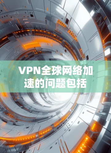 VPN全球网络加速的问题包括