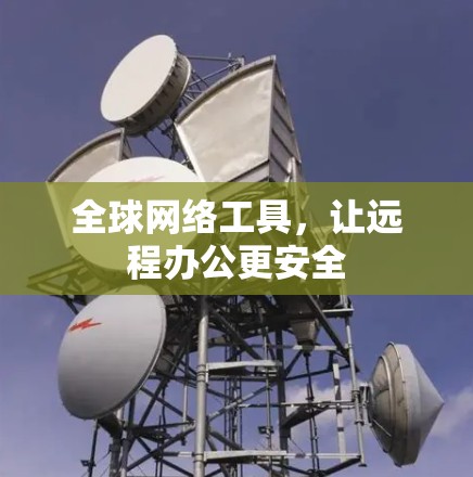 全球网络工具,让远程办公更安全 全球网络工具,让远程办公更安全