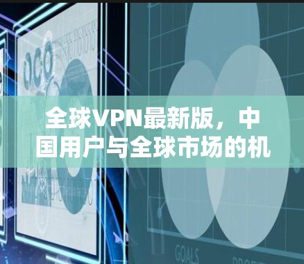 全球VPN最新版,中国用户与全球市场的机遇 全球VPN最新版,中国用户与全球市场的机遇