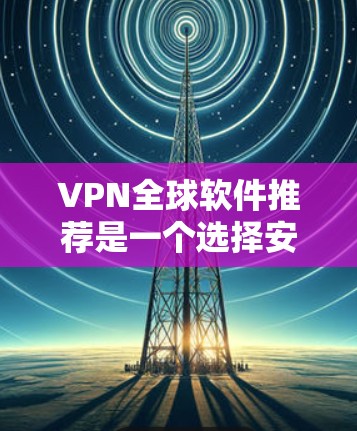 VPN全球软件推荐是一个选择安全访问外部网络的途径,涉及不同类型和公司。以下是一些推荐的VPN软件及其特点 VPN全球软件推荐是一个选择安全访问外部网络的途径,涉及不同类型和公司。以下是一些推荐的VPN软件及其特点