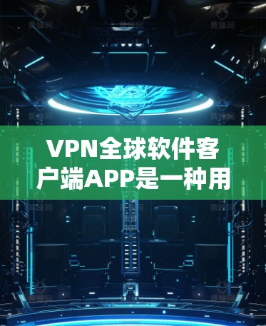 VPN全球软件客户端APP是一种用于保护个人和企业数据的网络连接工具，通过加密传输数据，防止未经授权的访问和数据泄露。以下是几种常见的VPN软件及其使用方法