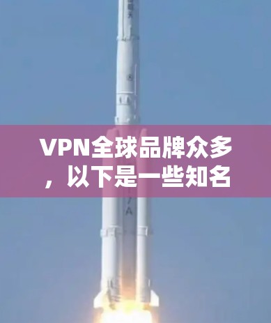 VPN全球品牌众多,以下是一些知名的全球VPN品牌 VPN全球品牌众多,以下是一些知名的全球VPN品牌