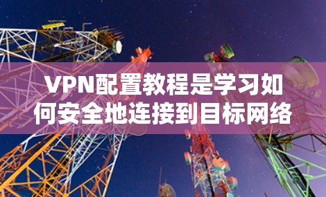 VPN配置教程是学习如何安全地连接到目标网络的指南。以下是一些关键步骤,帮助你顺利配置VPN VPN配置教程是学习如何安全地连接到目标网络的指南。以下是一些关键步骤,帮助你顺利配置VPN