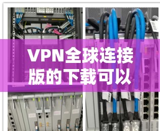 VPN全球连接版的下载可以提供更安全、稳定和高效的互联网连接，适合需要访问国际互联网的用户。以下是一些常见的VPN软件下载链接和步骤