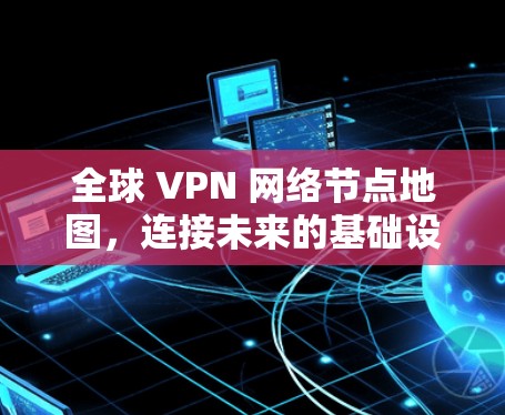 全球 VPN 网络节点地图,连接未来的基础设施 全球 VPN 网络节点地图,连接未来的基础设施