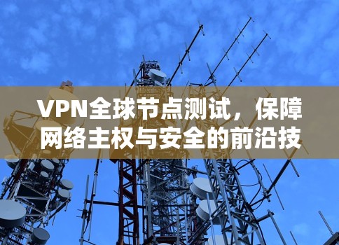 VPN全球节点测试,保障网络主权与安全的前沿技术探索 VPN全球节点测试,保障网络主权与安全的前沿技术探索