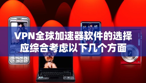 VPN全球加速器软件的选择应综合考虑以下几个方面