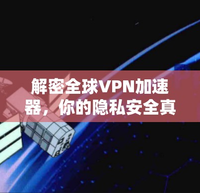 解密全球VPN加速器,你的隐私安全真的被保护了吗? 解密全球VPN加速器,你的隐私安全真的被保护了吗?