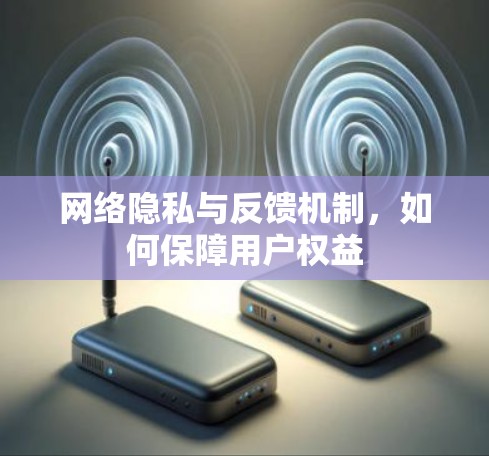 网络隐私与反馈机制,如何保障用户权益 网络隐私与反馈机制,如何保障用户权益