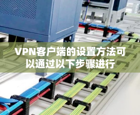VPN客户端的设置方法可以通过以下步骤进行