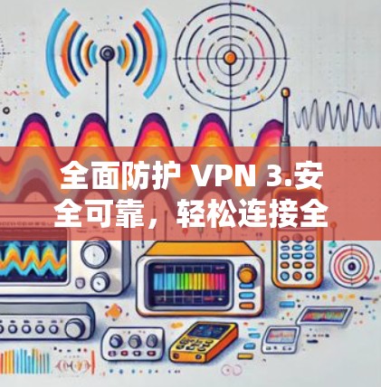 全面防护 VPN 3.安全可靠,轻松连接全球 全面防护 VPN 3.安全可靠,轻松连接全球