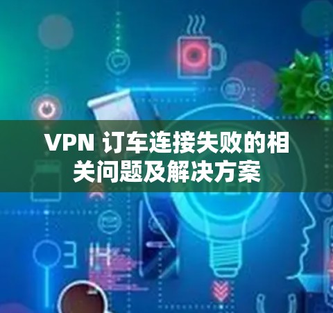 VPN 订车连接失败的相关问题及解决方案 VPN 订车连接失败的相关问题及解决方案