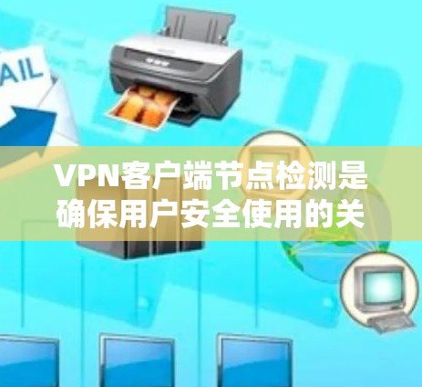 VPN客户端节点检测是确保用户安全使用的关键步骤，通过多种方法全面检查客户端的合法性。以下是一些常用的检测方法