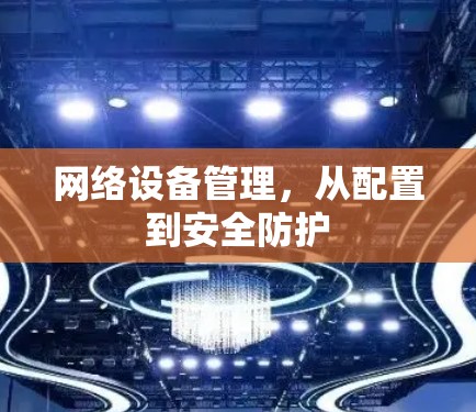 网络设备管理,从配置到安全防护 网络设备管理,从配置到安全防护