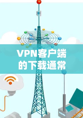 VPN客户端的下载通常是安全的，但仍然需要注意以下几点
