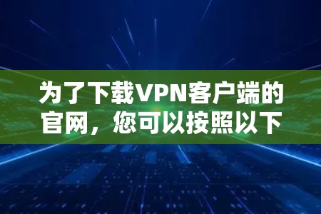 为了下载VPN客户端的官网,您可以按照以下步骤进行 为了下载VPN客户端的官网,您可以按照以下步骤进行
