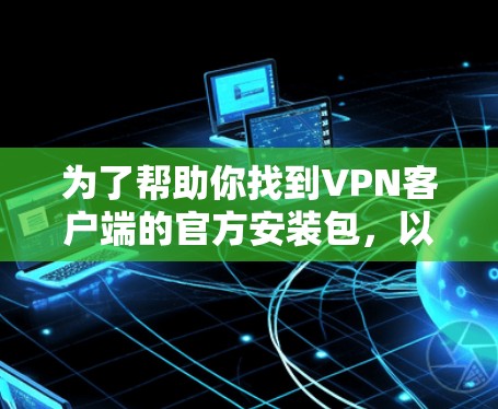 为了帮助你找到VPN客户端的官方安装包，以下是详细的步骤和信息