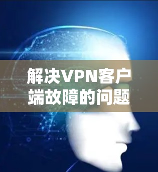 解决VPN客户端故障的问题可以按照以下步骤进行 解决VPN客户端故障的问题可以按照以下步骤进行